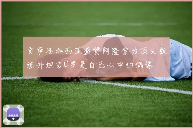 贡萨洛加西亚盛赞阿隆索为顶尖教练并坦言C罗是自己心中的偶像