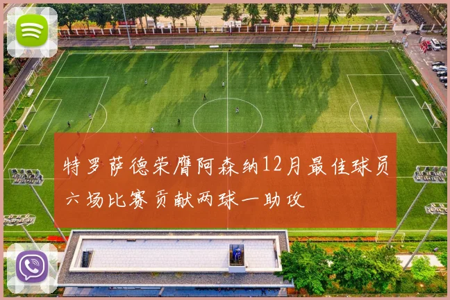 特罗萨德荣膺阿森纳12月最佳球员六场比赛贡献两球一助攻