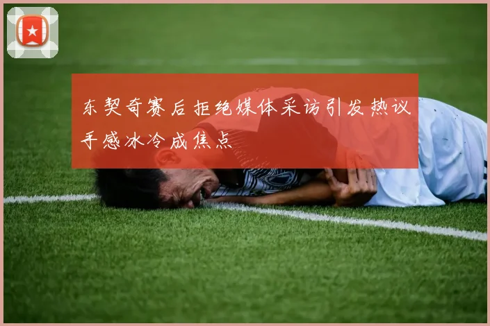 东契奇赛后拒绝媒体采访引发热议手感冰冷成焦点