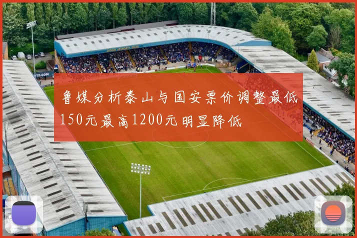 鲁媒分析泰山与国安票价调整最低150元最高1200元明显降低