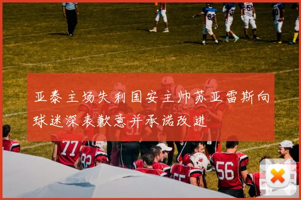 亚泰主场失利国安主帅苏亚雷斯向球迷深表歉意并承诺改进