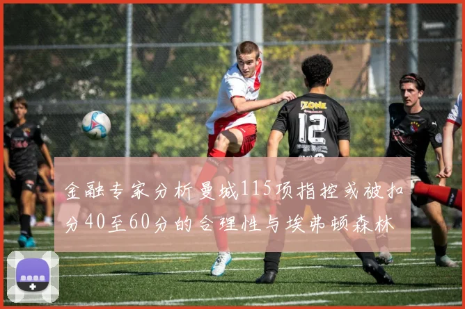 金融专家分析曼城115项指控或被扣分40至60分的合理性与埃弗顿森林案例对比