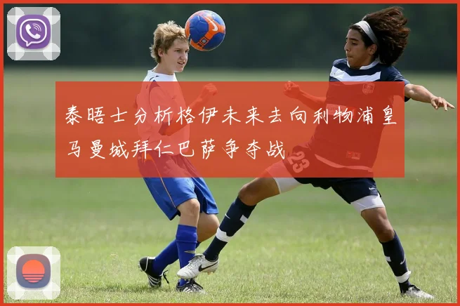 泰晤士分析格伊未来去向利物浦皇马曼城拜仁巴萨争夺战