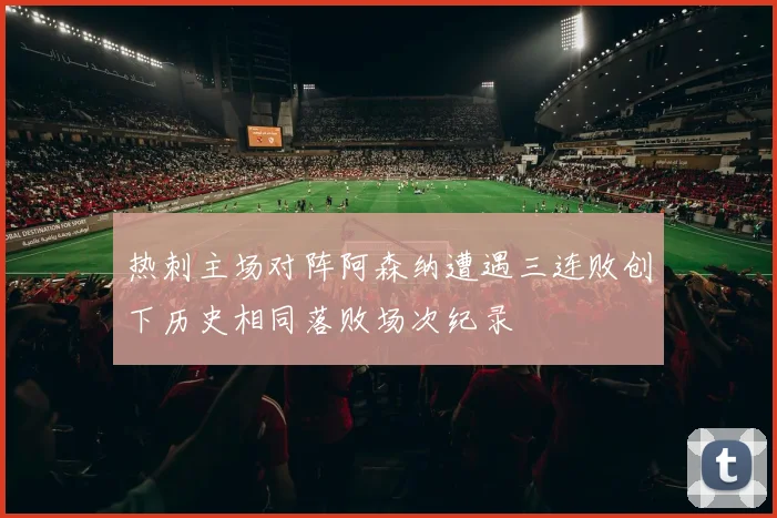 热刺主场对阵阿森纳遭遇三连败创下历史相同落败场次纪录