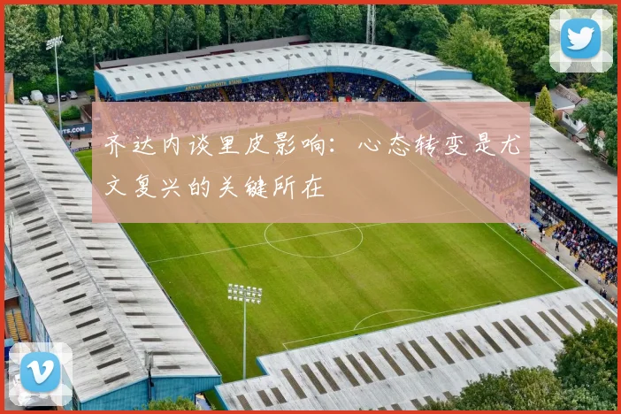 齐达内谈里皮影响：心态转变是尤文复兴的关键所在