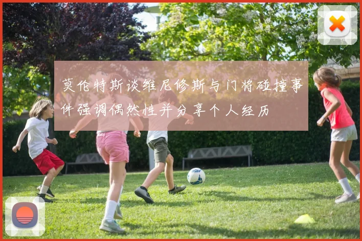 莫伦特斯谈维尼修斯与门将碰撞事件强调偶然性并分享个人经历