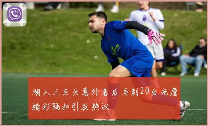 湖人三巨头意外落后马刺20分老詹精彩隔扣引发热议