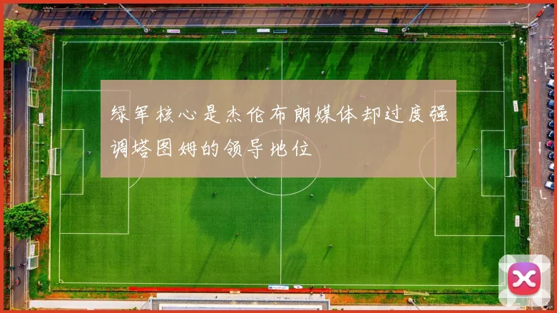 绿军核心是杰伦布朗媒体却过度强调塔图姆的领导地位
