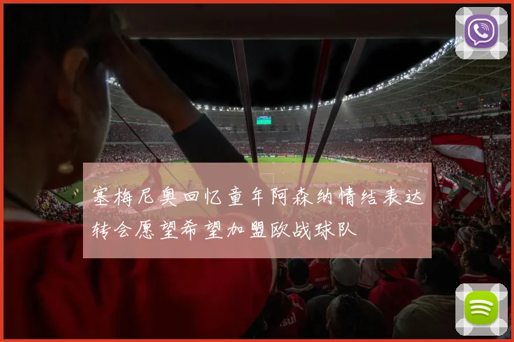 塞梅尼奥回忆童年阿森纳情结表达转会愿望希望加盟欧战球队