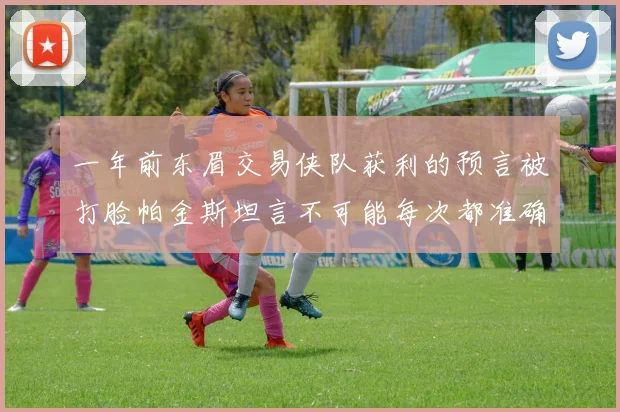 一年前东眉交易侠队获利的预言被打脸帕金斯坦言不可能每次都准确