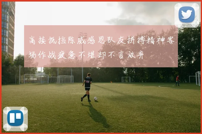 高接抵挡陈威感恩队友拼搏精神客场作战疲惫不堪却不言放弃