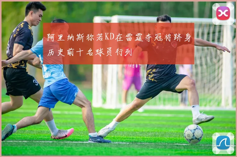 阿里纳斯称若KD在雷霆夺冠将跻身历史前十名球员行列
