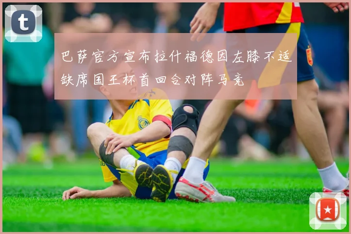 巴萨官方宣布拉什福德因左膝不适缺席国王杯首回合对阵马竞