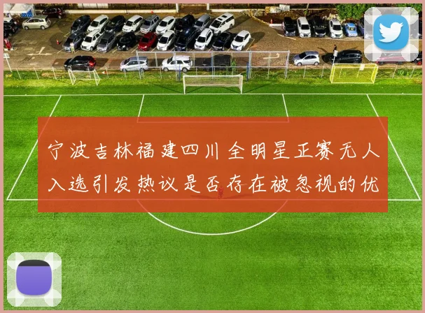 宁波吉林福建四川全明星正赛无人入选引发热议是否存在被忽视的优秀球员