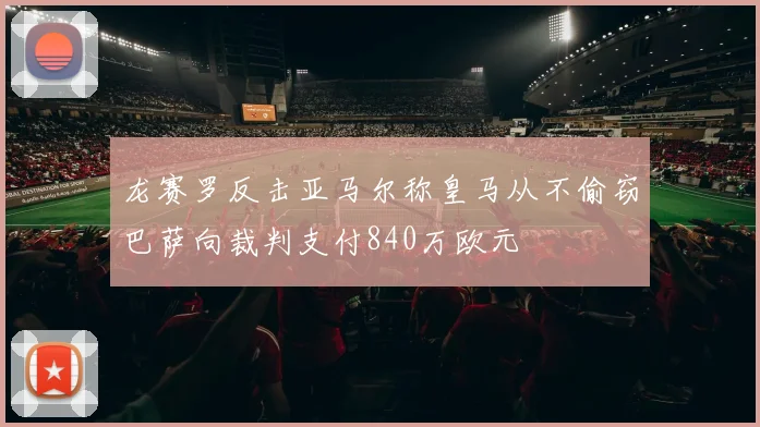 龙赛罗反击亚马尔称皇马从不偷窃巴萨向裁判支付840万欧元
