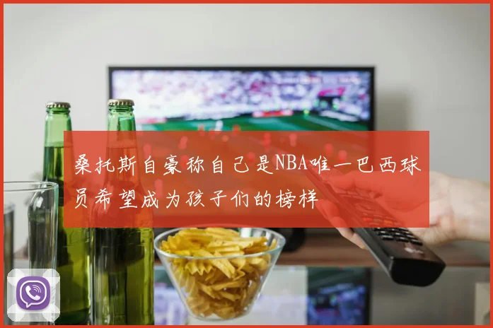 桑托斯自豪称自己是NBA唯一巴西球员希望成为孩子们的榜样