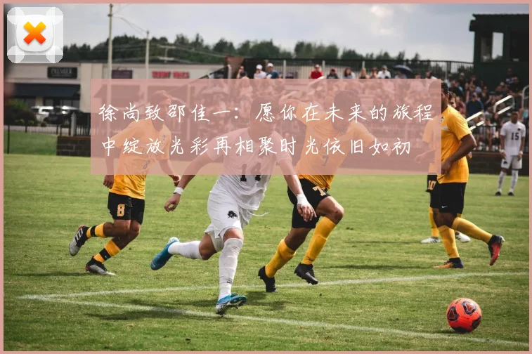 徐尚致邵佳一：愿你在未来的旅程中绽放光彩再相聚时光依旧如初
