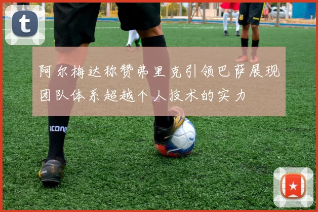 阿尔梅达称赞弗里克引领巴萨展现团队体系超越个人技术的实力