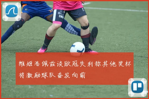 维姬洛佩兹谈欧冠失利称其他奖杯将激励球队奋发向前