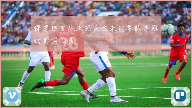 保罗坦言从未完美也未能带队夺冠的真实心声