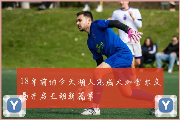 18年前的今天湖人完成大加索尔交易开启王朝新篇章