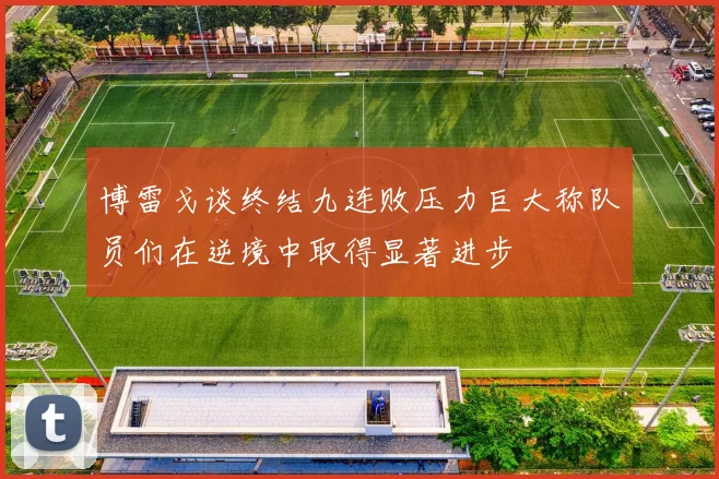博雷戈谈终结九连败压力巨大称队员们在逆境中取得显著进步