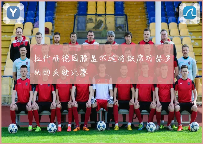 拉什福德因膝盖不适将缺席对赫罗纳的关键比赛