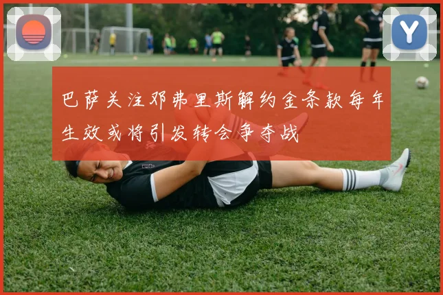 巴萨关注邓弗里斯解约金条款每年生效或将引发转会争夺战