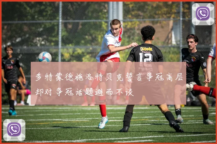 多特蒙德施洛特贝克誓言争冠高层却对争冠话题避而不谈