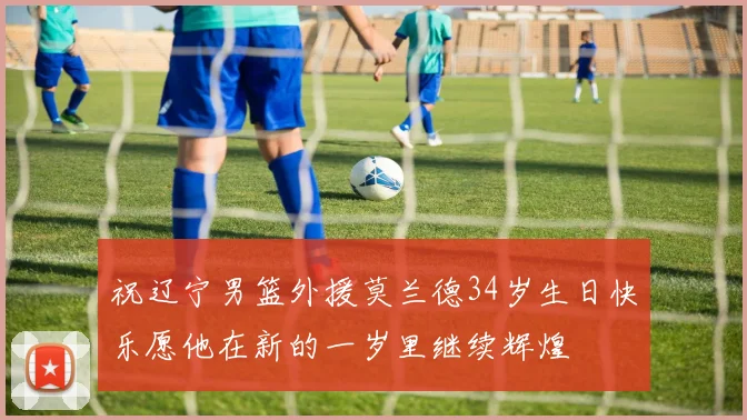 祝辽宁男篮外援莫兰德34岁生日快乐愿他在新的一岁里继续辉煌