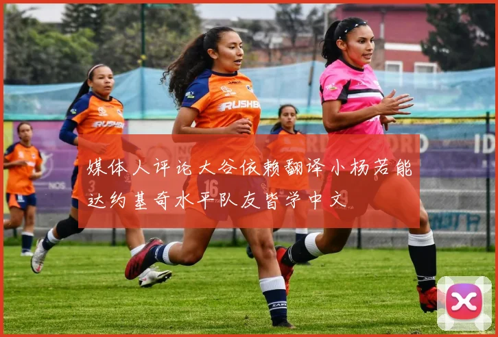 媒体人评论大谷依赖翻译小杨若能达约基奇水平队友皆学中文