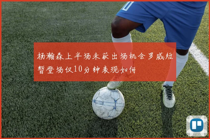 杨瀚森上半场未获出场机会罗威短暂登场仅10分钟表现如何