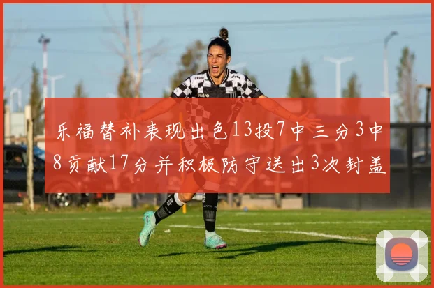 乐福替补表现出色13投7中三分3中8贡献17分并积极防守送出3次封盖