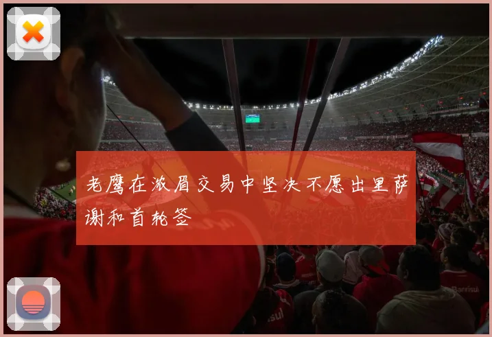 老鹰在浓眉交易中坚决不愿出里萨谢和首轮签