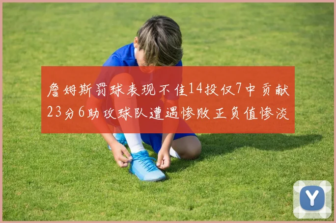 詹姆斯罚球表现不佳14投仅7中贡献23分6助攻球队遭遇惨败正负值惨淡18