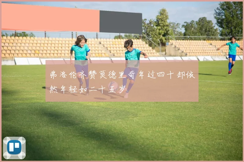 弗洛伦齐赞莫德里奇年过四十却依然年轻如二十五岁