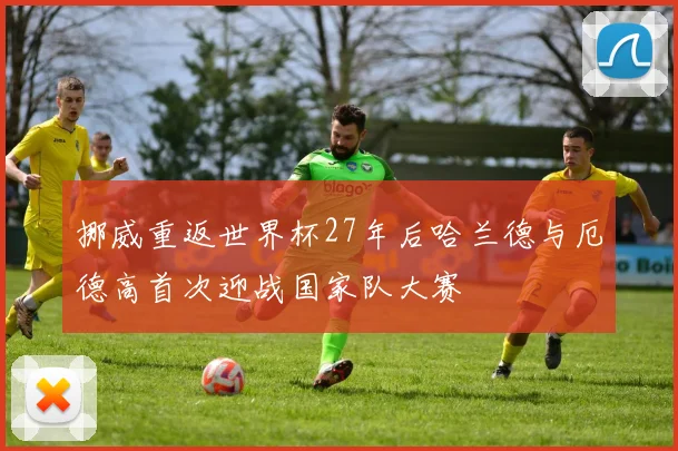挪威重返世界杯27年后哈兰德与厄德高首次迎战国家队大赛