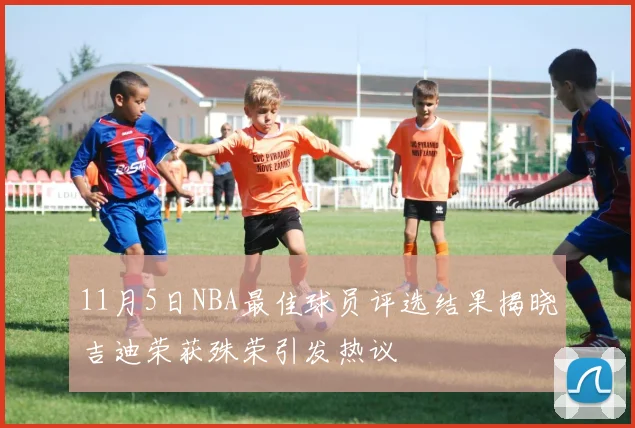 11月5日NBA最佳球员评选结果揭晓吉迪荣获殊荣引发热议