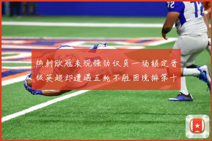 热刺欧冠表现强劲仅负一场锁定晋级英超却遭遇五轮不胜困境排第十四
