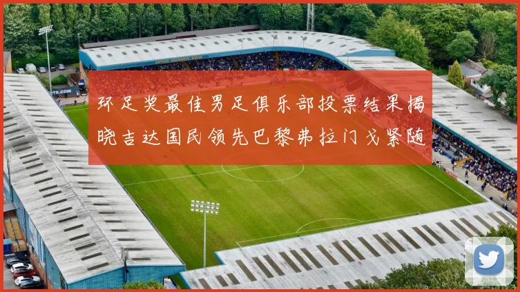 环足奖最佳男足俱乐部投票结果揭晓吉达国民领先巴黎弗拉门戈紧随其后