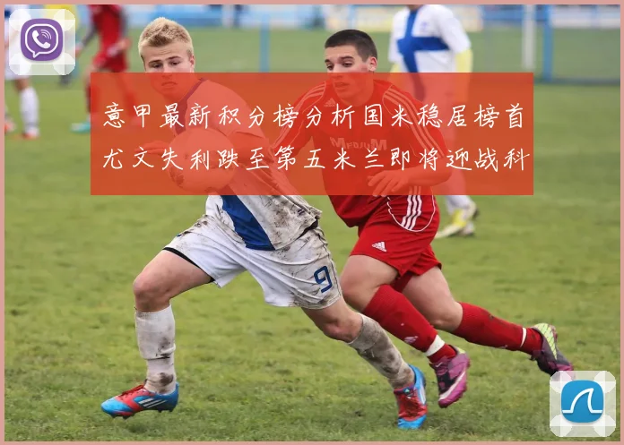 意甲最新积分榜分析国米稳居榜首尤文失利跌至第五米兰即将迎战科莫