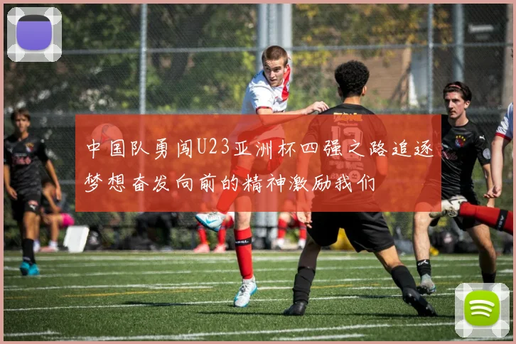 中国队勇闯U23亚洲杯四强之路追逐梦想奋发向前的精神激励我们