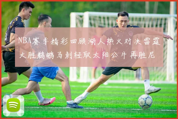 NBA赛季精彩回顾湖人热火对决雷霆大胜鹈鹕马刺轻取太阳公牛再胜尼克斯