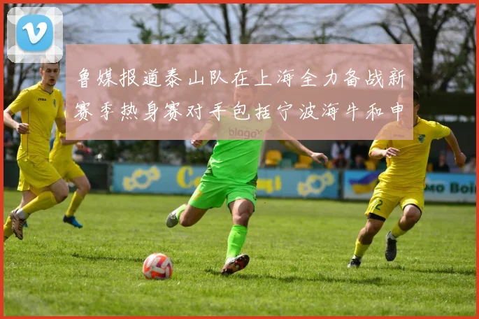 鲁媒报道泰山队在上海全力备战新赛季热身赛对手包括宁波海牛和申花