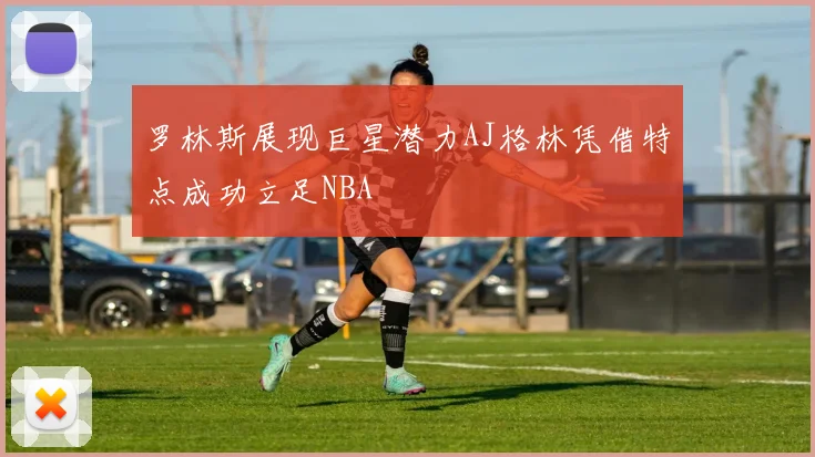 罗林斯展现巨星潜力AJ格林凭借特点成功立足NBA