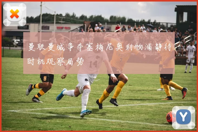 曼联曼城争夺塞梅尼奥利物浦静待时机观察局势