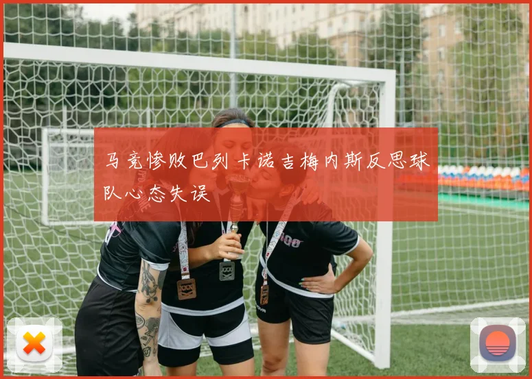 马竞惨败巴列卡诺吉梅内斯反思球队心态失误
