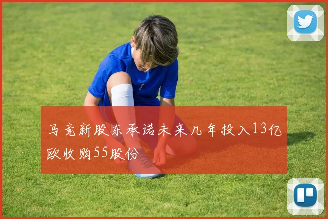 马竞新股东承诺未来几年投入13亿欧收购55股份