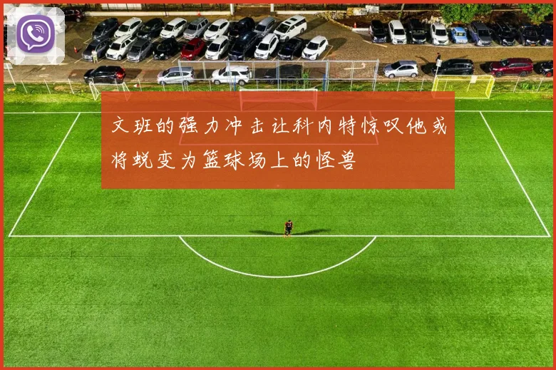 文班的强力冲击让科内特惊叹他或将蜕变为篮球场上的怪兽