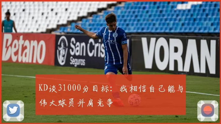 KD谈31000分目标：我相信自己能与伟大球员并肩竞争